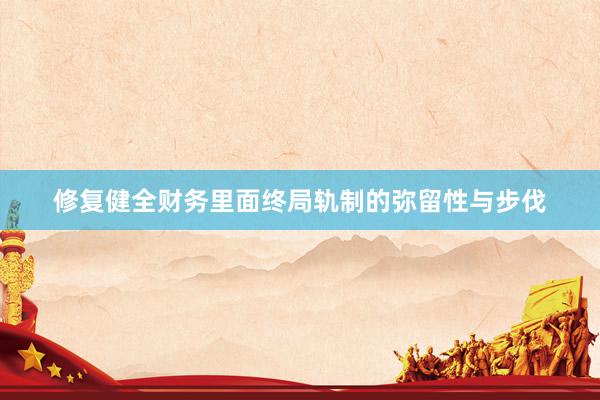 修复健全财务里面终局轨制的弥留性与步伐
