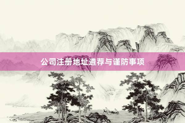 公司注册地址遴荐与谨防事项
