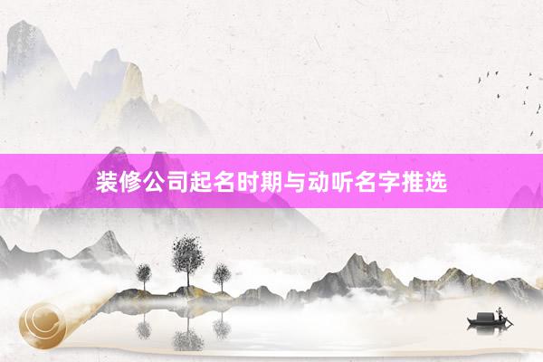 装修公司起名时期与动听名字推选