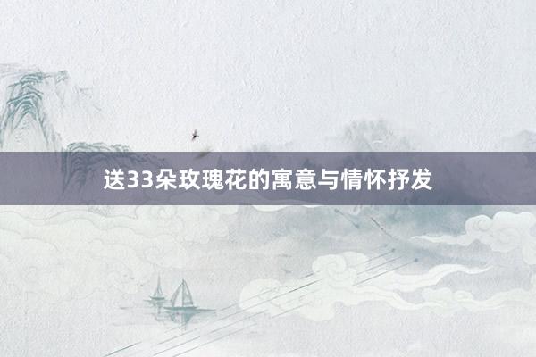 送33朵玫瑰花的寓意与情怀抒发